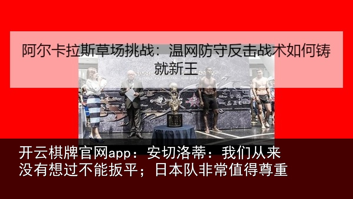 开云棋牌官网app:安切洛蒂:我们从来没有想过不能扳平;日本队非常值得尊重