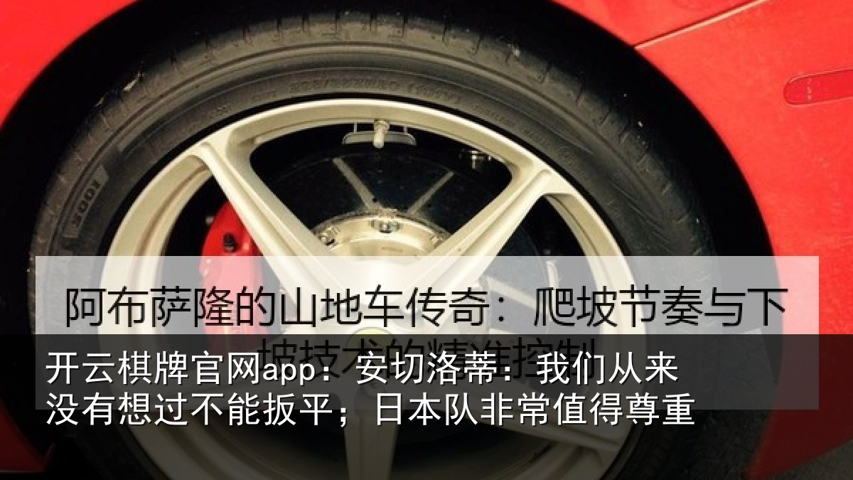 开云棋牌官网app:安切洛蒂:我们从来没有想过不能扳平;日本队非常值得尊重