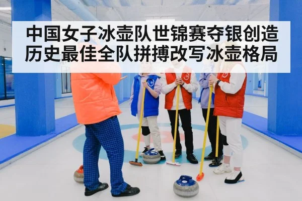 中国女子冰壶队世锦赛夺银创造历史最佳全队拼搏改写冰壶格局