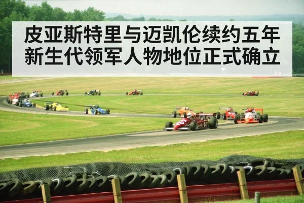 皮亚斯特里与迈凯伦续约五年新生代领军人物地位正式确立