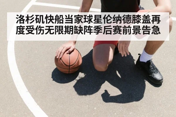 洛杉矶快船当家球星伦纳德膝盖再度受伤无限期缺阵季后赛前景告急