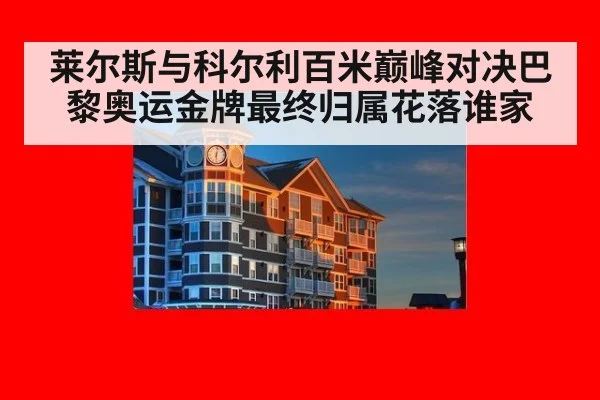 莱尔斯与科尔利百米巅峰对决巴黎奥运金牌最终归属花落谁家