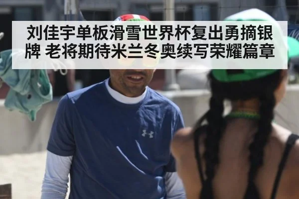 刘佳宇单板滑雪世界杯复出勇摘银牌 老将期待米兰冬奥续写荣耀篇章